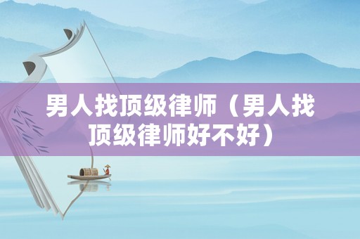 男人找頂級(jí)律師（男人找頂級(jí)律師好不好）