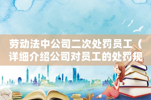 勞動法中公司二次處罰員工（詳細介紹公司對員工的處罰規定）