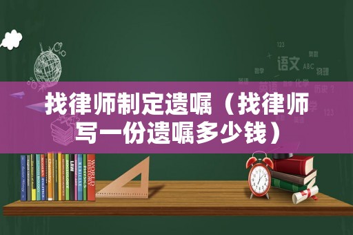 找律師制定遺囑（找律師寫一份遺囑多少錢）