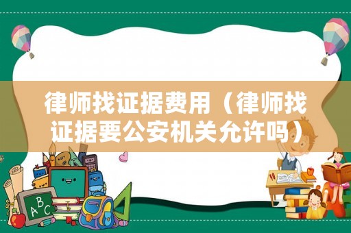 律師找證據費用（律師找證據要公安機關允許嗎）