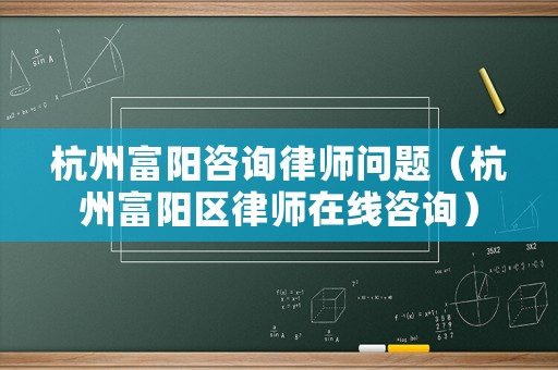 杭州富陽咨詢律師問題（杭州富陽區律師在線咨詢）