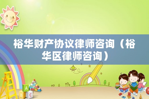 裕華財產協(xié)議律師咨詢（裕華區(qū)律師咨詢）