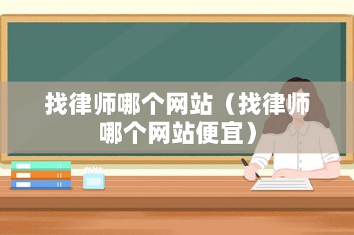 找律師哪個(gè)網(wǎng)站（找律師哪個(gè)網(wǎng)站便宜）