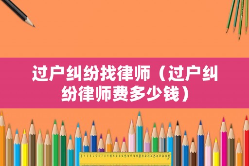 過戶糾紛找律師（過戶糾紛律師費多少錢）