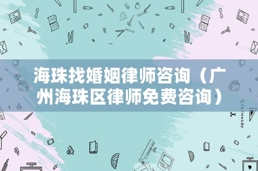 海珠找婚姻律師咨詢（廣州海珠區(qū)律師免費(fèi)咨詢）