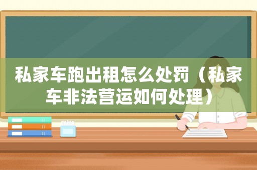 私家車跑出租怎么處罰（私家車非法營運如何處理）