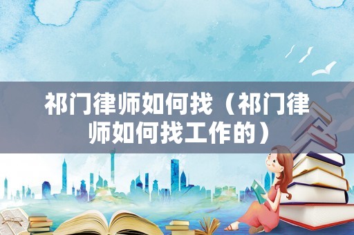 祁門律師如何找（祁門律師如何找工作的）