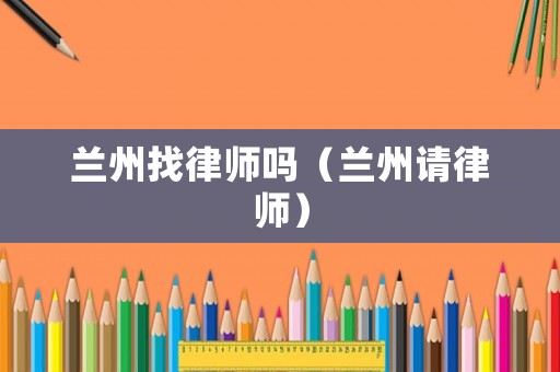 蘭州找律師嗎（蘭州請律師）