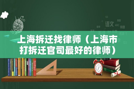 上海拆遷找律師（上海市打拆遷官司最好的律師）
