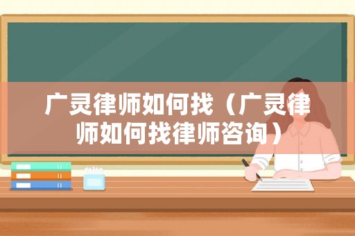 廣靈律師如何找（廣靈律師如何找律師咨詢）