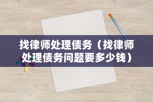 找律師處理債務(wù)（找律師處理債務(wù)問題要多少錢）