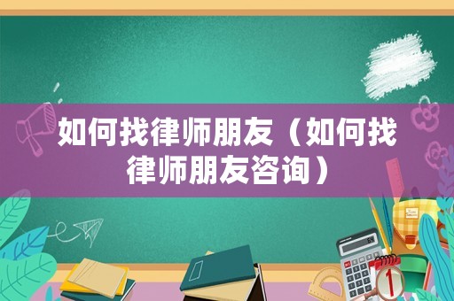 如何找律師朋友（如何找律師朋友咨詢）