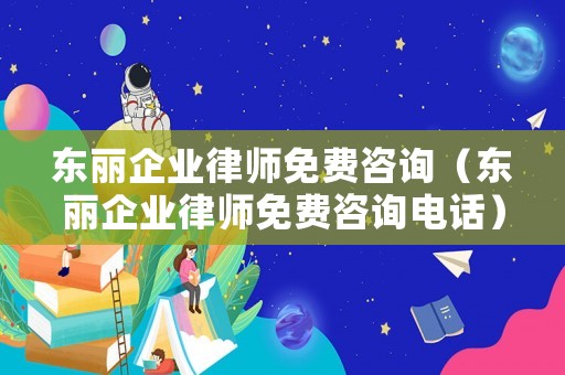 東麗企業律師免費咨詢（東麗企業律師免費咨詢電話）