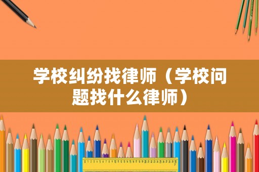 學校糾紛找律師（學校問題找什么律師）