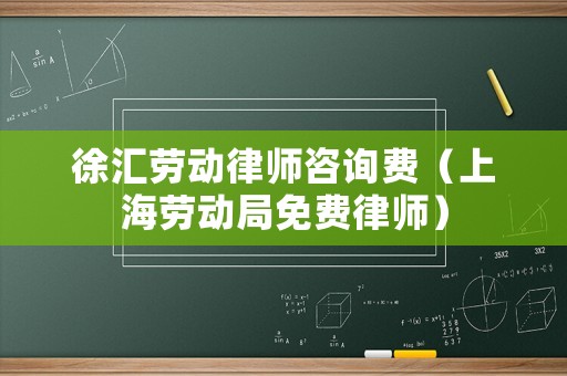 徐匯勞動律師咨詢費（上海勞動局免費律師）