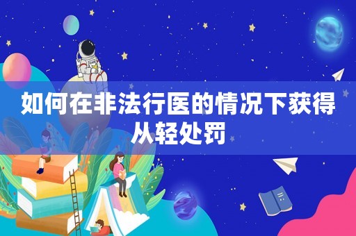 如何在非法行醫(yī)的情況下獲得從輕處罰