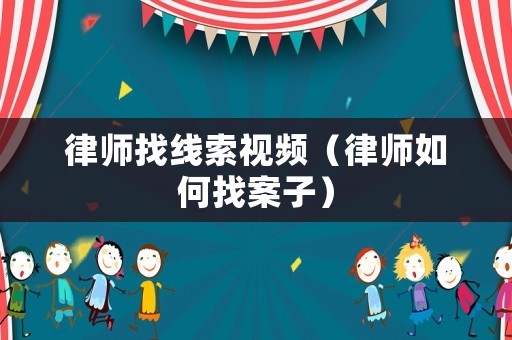 律師找線索視頻（律師如何找案子）