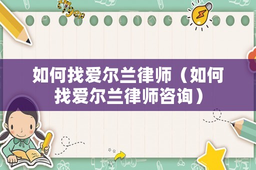 如何找愛爾蘭律師（如何找愛爾蘭律師咨詢）