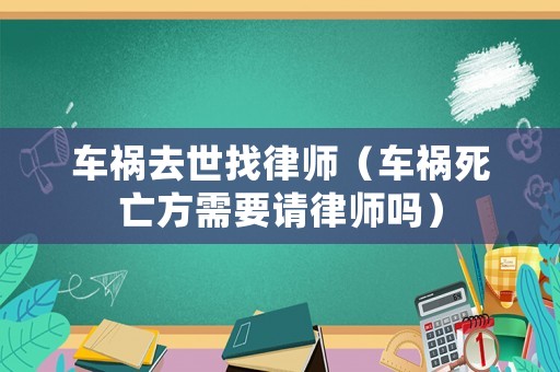 車禍去世找律師（車禍死亡方需要請律師嗎）