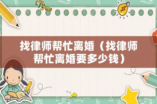 找律師幫忙離婚（找律師幫忙離婚要多少錢）
