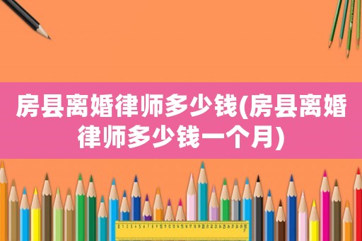 房縣離婚律師多少錢(房縣離婚律師多少錢一個月)