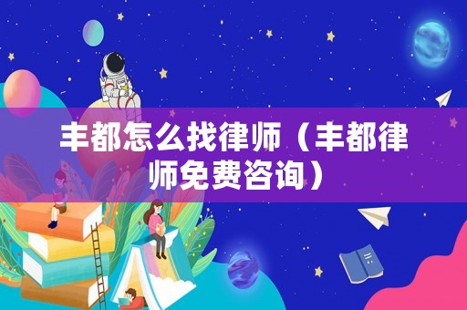豐都怎么找律師（豐都律師免費咨詢）
