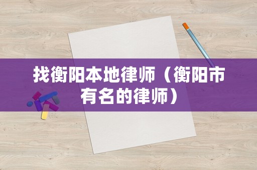 找衡陽(yáng)本地律師（衡陽(yáng)市有名的律師）