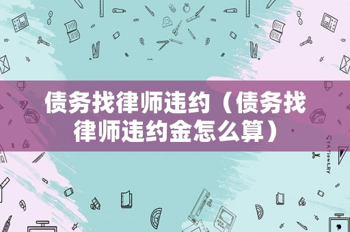 債務(wù)找律師違約（債務(wù)找律師違約金怎么算）