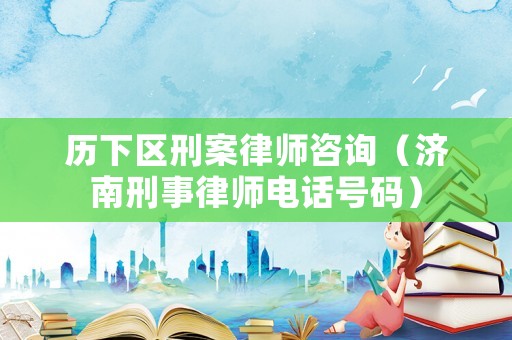 歷下區刑案律師咨詢（濟南刑事律師電話號碼）