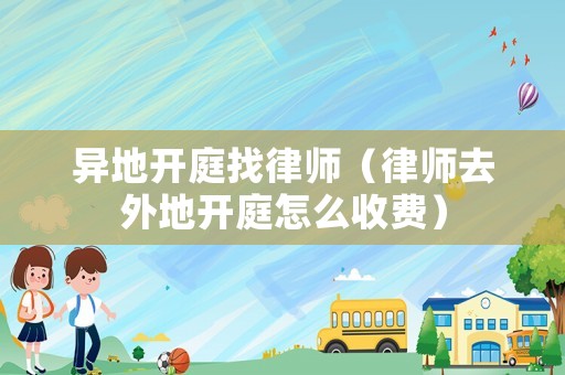 異地開庭找律師（律師去外地開庭怎么收費）