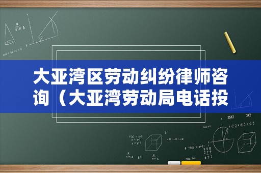 大亞灣區勞動糾紛律師咨詢（大亞灣勞動局電話投訴熱線）