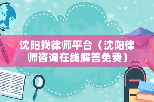 沈陽找律師平臺（沈陽律師咨詢在線解答免費）