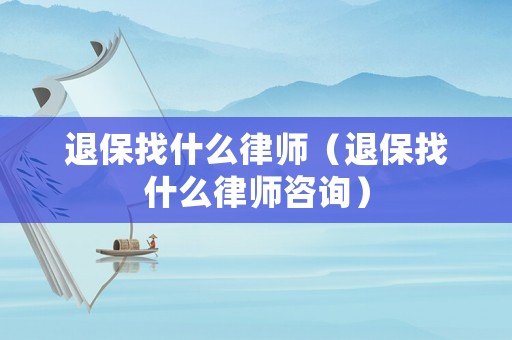 退保找什么律師（退保找什么律師咨詢）