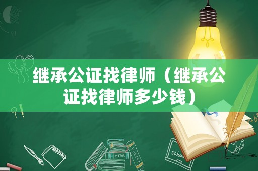 繼承公證找律師（繼承公證找律師多少錢）
