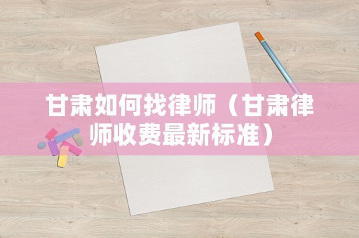 甘肅如何找律師（甘肅律師收費最新標準）