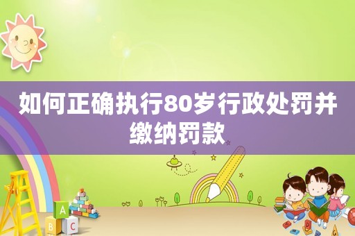 如何正確執行80歲行政處罰并繳納罰款