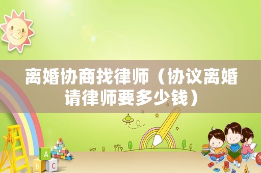 離婚協商找律師（協議離婚請律師要多少錢）