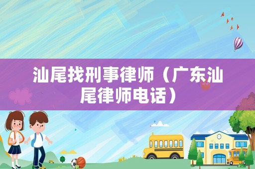 汕尾找刑事律師（廣東汕尾律師電話）