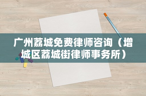 廣州荔城免費律師咨詢（增城區荔城街律師事務所）
