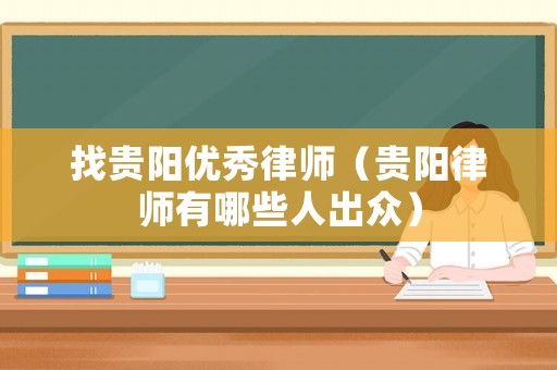 找貴陽優(yōu)秀律師（貴陽律師有哪些人出眾）