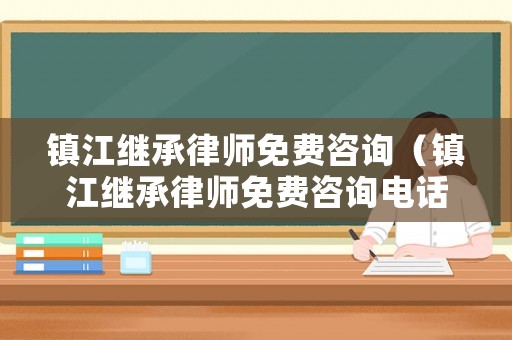 鎮江繼承律師免費咨詢（鎮江繼承律師免費咨詢電話號碼）