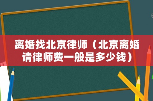 離婚找北京律師（北京離婚請律師費一般是多少錢）