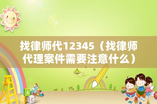 找律師代12345（找律師代理案件需要注意什么）