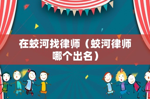 在蛟河找律師（蛟河律師哪個出名）