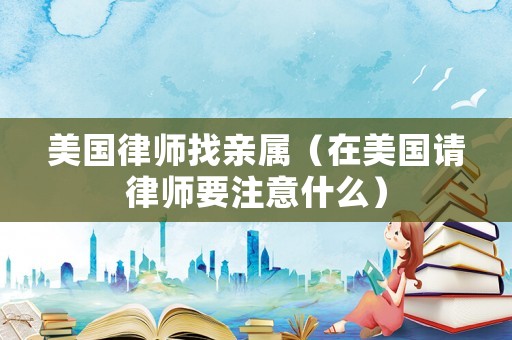 美國律師找親屬（在美國請律師要注意什么）