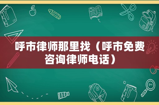 呼市律師那里找（呼市免費咨詢律師電話）
