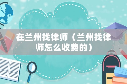 在蘭州找律師（蘭州找律師怎么收費的）