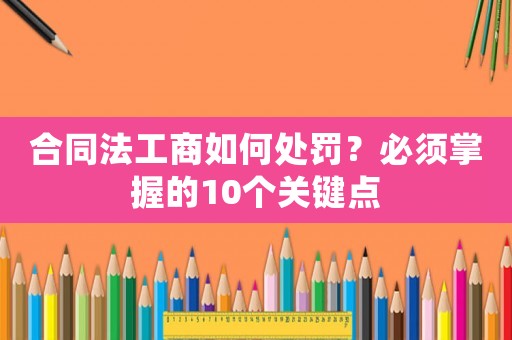 合同法工商如何處罰？必須掌握的10個關鍵點