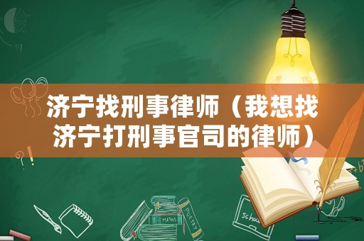 濟寧找刑事律師（我想找濟寧打刑事官司的律師）