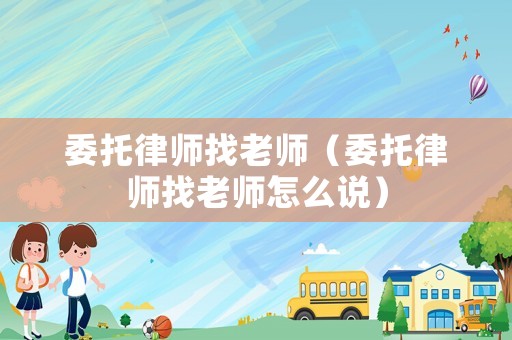 委托律師找老師（委托律師找老師怎么說）